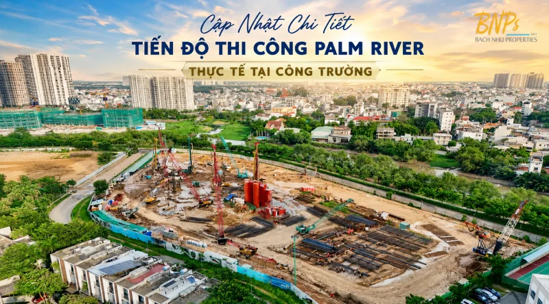 Cập Nhật Chi Tiết Tiến Độ Thi Công Palm River Thực Tế Tại Công Trường - Bách Như Properties - BNPs